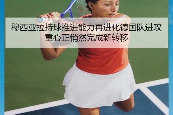 穆西亚拉持球推进能力再进化德国队进攻重心正悄然完成新转移